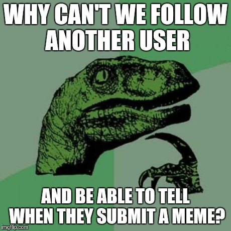 Philosoraptor Meme | WHY CAN'T WE FOLLOW ANOTHER USER AND BE ABLE TO TELL WHEN THEY SUBMIT A MEME? | image tagged in memes,philosoraptor | made w/ Imgflip meme maker