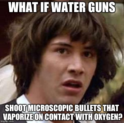 Conspiracy Keanu | WHAT IF WATER GUNS SHOOT MICROSCOPIC BULLETS THAT VAPORIZE ON CONTACT WITH OXYGEN? | image tagged in memes,conspiracy keanu | made w/ Imgflip meme maker