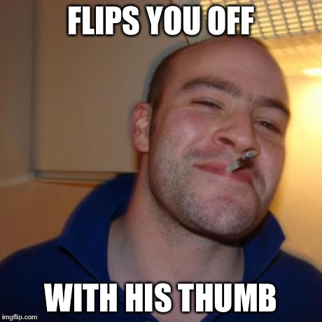 Good Guy Greg | FLIPS YOU OFF WITH HIS THUMB | image tagged in memes,good guy greg | made w/ Imgflip meme maker