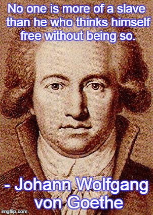 Johann Wolfgang von Goethe  | No one is more of a slave than he who thinks himself free without being so. - Johann Wolfgang von Goethe | image tagged in johann wolfgang von goethe,quotes | made w/ Imgflip meme maker