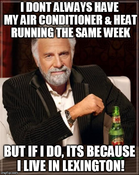 The Most Interesting Man In The World Meme | I DONT ALWAYS HAVE MY AIR CONDITIONER & HEAT RUNNING THE SAME WEEK BUT IF I DO, ITS BECAUSE I LIVE IN LEXINGTON! | image tagged in memes,the most interesting man in the world | made w/ Imgflip meme maker