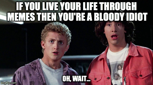 Irony | IF YOU LIVE YOUR LIFE THROUGH MEMES THEN YOU'RE A BLOODY IDIOT OH, WAIT... | image tagged in irony | made w/ Imgflip meme maker