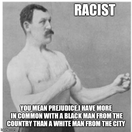 Overly Manly Man Meme | RACIST YOU MEAN PREJUDICE.I HAVE MORE IN COMMON WITH A BLACK MAN FROM THE COUNTRY THAN A WHITE MAN FROM THE CITY | image tagged in memes,overly manly man | made w/ Imgflip meme maker