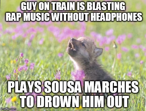 Baby Insanity Wolf Meme | GUY ON TRAIN IS BLASTING RAP MUSIC WITHOUT HEADPHONES PLAYS SOUSA MARCHES TO DROWN HIM OUT | image tagged in memes,baby insanity wolf | made w/ Imgflip meme maker