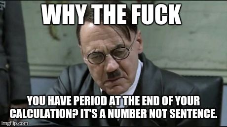 Hitler pissed off | WHY THE F**K YOU HAVE PERIOD AT THE END OF YOUR CALCULATION? IT'S A NUMBER NOT SENTENCE. | image tagged in hitler pissed off | made w/ Imgflip meme maker