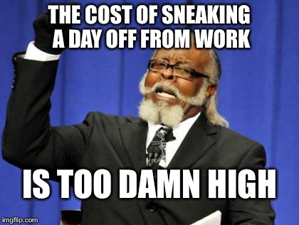 Too Damn High Meme | THE COST OF SNEAKING A DAY OFF FROM WORK IS TOO DAMN HIGH | image tagged in memes,too damn high | made w/ Imgflip meme maker