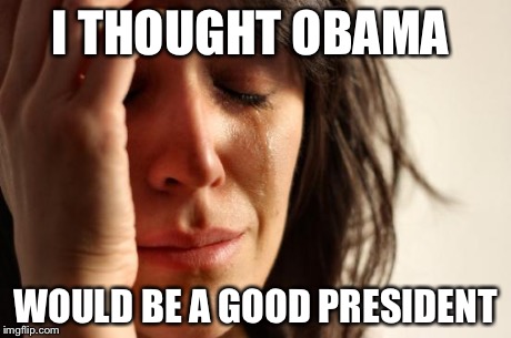 First World Problems | I THOUGHT OBAMA WOULD BE A GOOD PRESIDENT | image tagged in memes,first world problems | made w/ Imgflip meme maker