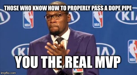 You The Real MVP Meme | THOSE WHO KNOW HOW TO PROPERLY PASS A DOPE PIPE YOU THE REAL MVP | image tagged in memes,you the real mvp | made w/ Imgflip meme maker