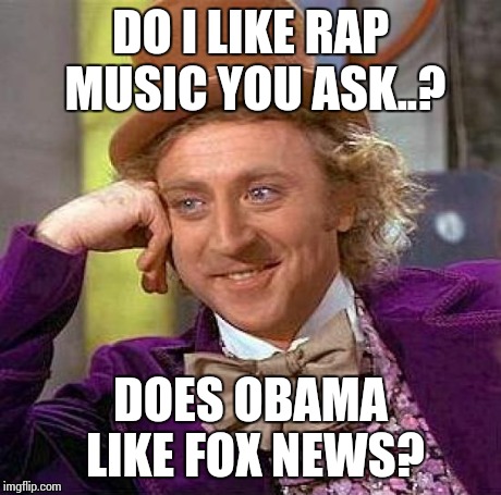 Creepy Condescending Wonka | DO I LIKE RAP MUSIC YOU ASK..? DOES OBAMA LIKE FOX NEWS? | image tagged in memes,creepy condescending wonka | made w/ Imgflip meme maker