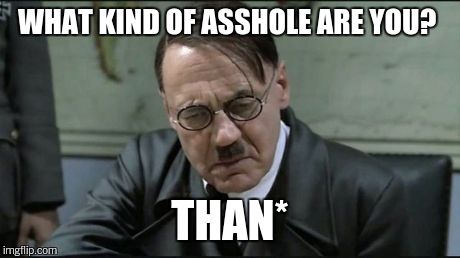 Hitler pissed off | WHAT KIND OF ASSHOLE ARE YOU? THAN* | image tagged in hitler pissed off | made w/ Imgflip meme maker