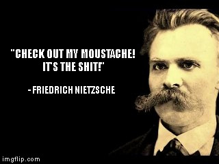 Proud Nietzsche | "CHECK OUT MY MOUSTACHE! IT'S THE SHIT!" - FRIEDRICH NIETZSCHE | image tagged in memes,nietzsche | made w/ Imgflip meme maker
