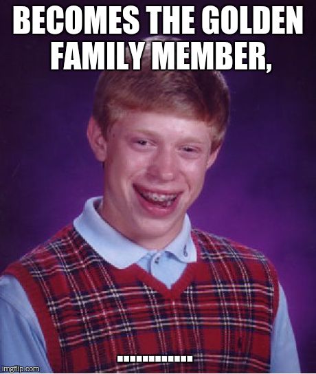 Bad Luck Brian Meme | BECOMES THE GOLDEN FAMILY MEMBER, ............ | image tagged in memes,bad luck brian | made w/ Imgflip meme maker