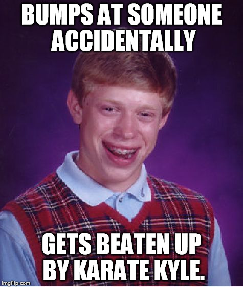 Bad Luck Brian Meme | BUMPS AT SOMEONE ACCIDENTALLY GETS BEATEN UP BY KARATE KYLE. | image tagged in memes,bad luck brian | made w/ Imgflip meme maker