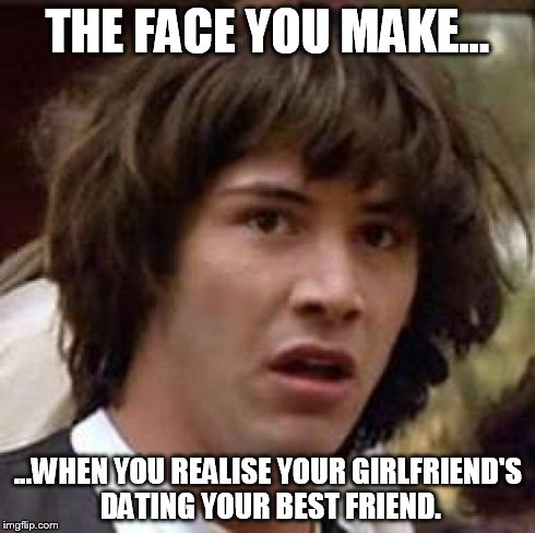 Conspiracy Keanu Meme | THE FACE YOU MAKE... ...WHEN YOU REALISE YOUR GIRLFRIEND'S DATING YOUR BEST FRIEND. | image tagged in memes,conspiracy keanu | made w/ Imgflip meme maker
