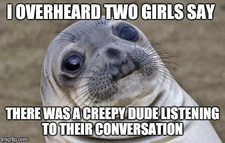 I Wonder Who That Could Be... | I OVERHEARD TWO GIRLS SAY THERE WAS A CREEPY DUDE LISTENING TO THEIR CONVERSATION | image tagged in memes,awkward moment sealion | made w/ Imgflip meme maker