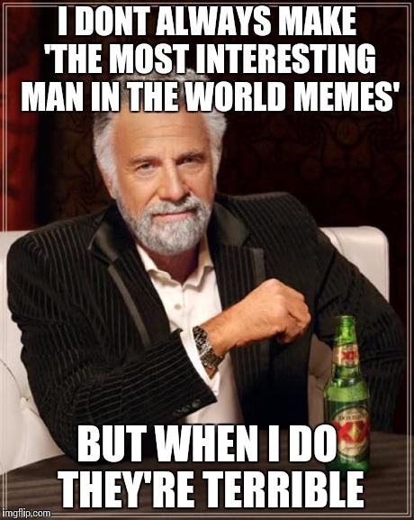 The Most Interesting Man In The World Meme | I DONT ALWAYS MAKE 'THE MOST INTERESTING MAN IN THE WORLD MEMES' BUT WHEN I DO THEY'RE TERRIBLE | image tagged in memes,the most interesting man in the world | made w/ Imgflip meme maker