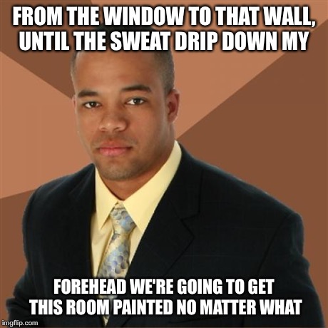 Successful Black Man | FROM THE WINDOW TO THAT WALL, UNTIL THE SWEAT DRIP DOWN MY FOREHEAD WE'RE GOING TO GET THIS ROOM PAINTED NO MATTER WHAT | image tagged in memes,successful black man | made w/ Imgflip meme maker