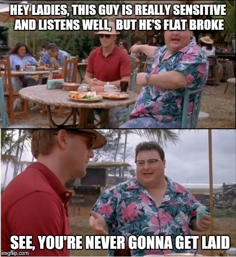 See Nobody Cares | HEY LADIES, THIS GUY IS REALLY SENSITIVE AND LISTENS WELL,  BUT HE'S FLAT BROKE SEE, YOU'RE NEVER GONNA GET LAID | image tagged in memes,see nobody cares | made w/ Imgflip meme maker