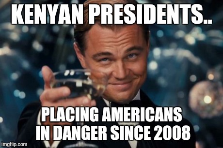 Leonardo Dicaprio Cheers Meme | KENYAN PRESIDENTS.. PLACING AMERICANS IN DANGER SINCE 2008 | image tagged in memes,leonardo dicaprio cheers | made w/ Imgflip meme maker