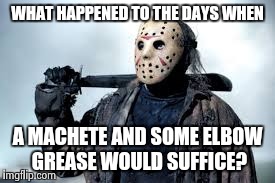 WHAT HAPPENED TO THE DAYS WHEN A MACHETE AND SOME ELBOW GREASE WOULD SUFFICE? | made w/ Imgflip meme maker