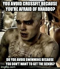 YOU AVOID CROSSFIT BECAUSE YOU'RE AFRAID OF RHABDO? DO YOU AVOID SWIMMING BECAUSE YOU DON'T WANT TO GET THE BENDS? | image tagged in nux | made w/ Imgflip meme maker
