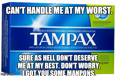 CAN'T HANDLE ME AT MY WORST. SURE AS HELL DON'T DESERVE ME AT MY BEST. DON'T WORRY, I GOT YOU SOME MANPONS. | image tagged in tampax | made w/ Imgflip meme maker