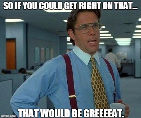 That Would Be Great | SO IF YOU COULD GET RIGHT ON THAT... THAT WOULD BE GREEEEAT. | image tagged in memes,that would be great | made w/ Imgflip meme maker