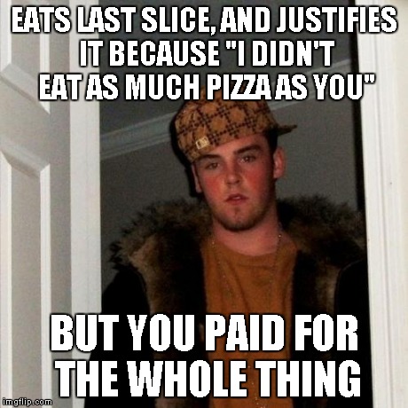 Scumbag Steve Meme | EATS LAST SLICE, AND JUSTIFIES IT BECAUSE "I DIDN'T EAT AS MUCH PIZZA AS YOU" BUT YOU PAID FOR THE WHOLE THING | image tagged in memes,scumbag steve | made w/ Imgflip meme maker