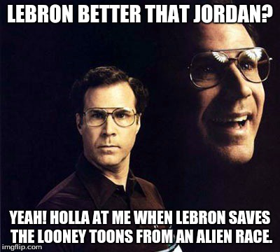 Will Ferrell Meme | LEBRON BETTER THAT JORDAN? YEAH! HOLLA AT ME WHEN LEBRON SAVES THE LOONEY TOONS FROM AN ALIEN RACE. | image tagged in memes,will ferrell | made w/ Imgflip meme maker