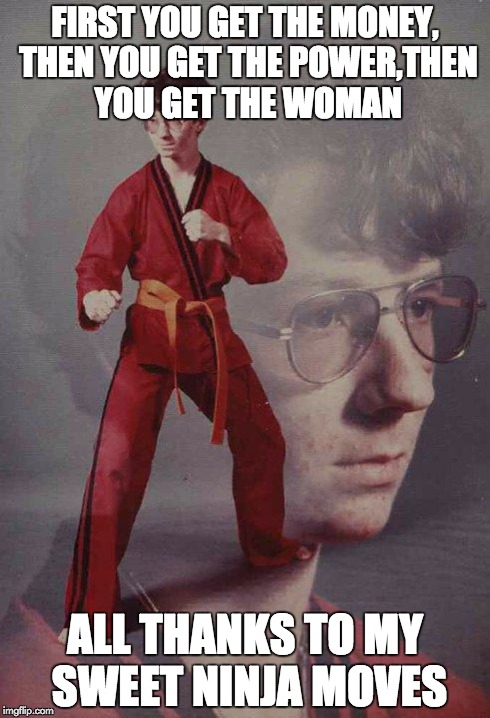 Karate Kyle | FIRST YOU GET THE MONEY, THEN YOU GET THE POWER,THEN YOU GET THE WOMAN ALL THANKS TO MY SWEET NINJA MOVES | image tagged in memes,karate kyle | made w/ Imgflip meme maker