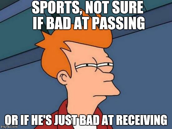 Futurama Fry Meme | SPORTS, NOT SURE IF BAD AT PASSING OR IF HE'S JUST BAD AT RECEIVING | image tagged in memes,futurama fry | made w/ Imgflip meme maker