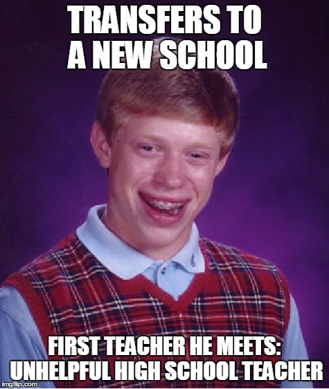 Bad Luck Brian | TRANSFERS TO A NEW SCHOOL FIRST TEACHER HE MEETS: UNHELPFUL HIGH SCHOOL TEACHER | image tagged in memes,bad luck brian | made w/ Imgflip meme maker