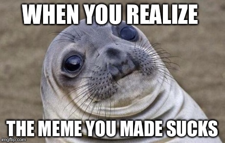 Awkward Moment Sealion | WHEN YOU REALIZE THE MEME YOU MADE SUCKS | image tagged in memes,awkward moment sealion | made w/ Imgflip meme maker