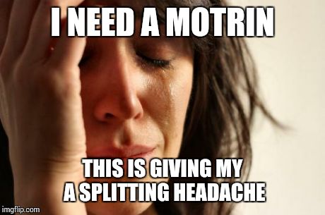 First World Problems | I NEED A MOTRIN THIS IS GIVING MY A SPLITTING HEADACHE | image tagged in memes,first world problems | made w/ Imgflip meme maker