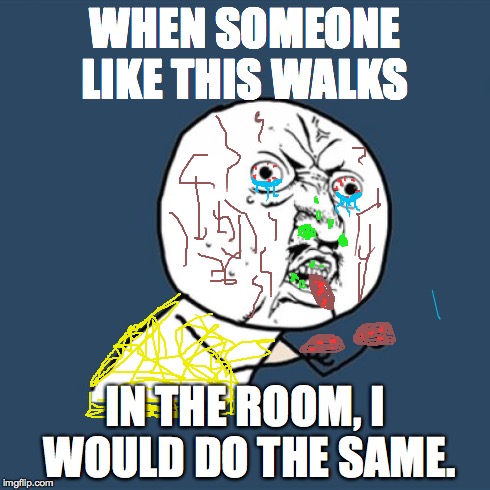 Y U No Meme | WHEN SOMEONE LIKE THIS WALKS IN THE ROOM, I WOULD DO THE SAME. | image tagged in memes,y u no | made w/ Imgflip meme maker