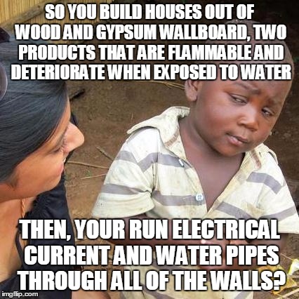 Third World Skeptical Kid | SO YOU BUILD HOUSES OUT OF WOOD AND GYPSUM WALLBOARD, TWO PRODUCTS THAT ARE FLAMMABLE AND DETERIORATE WHEN EXPOSED TO WATER THEN, YOUR RUN E | image tagged in memes,third world skeptical kid | made w/ Imgflip meme maker