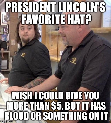 pawn stars rebuttal | PRESIDENT LINCOLN'S FAVORITE HAT? WISH I COULD GIVE YOU MORE THAN $5, BUT IT HAS BLOOD OR SOMETHING ON IT | image tagged in pawn stars rebuttal | made w/ Imgflip meme maker