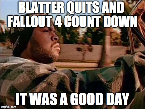 Today Was A Good Day | BLATTER QUITS AND FALLOUT 4 COUNT DOWN IT WAS A GOOD DAY | image tagged in memes,today was a good day | made w/ Imgflip meme maker