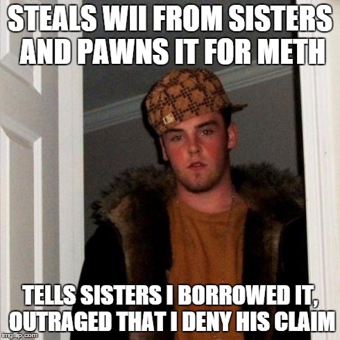 Scumbag Steve | STEALS WII FROM SISTERS AND PAWNS IT FOR METH TELLS SISTERS I BORROWED IT, OUTRAGED THAT I DENY HIS CLAIM | image tagged in memes,scumbag steve,AdviceAnimals | made w/ Imgflip meme maker