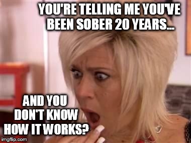 Shocked Blonde | YOU'RE TELLING ME YOU'VE BEEN SOBER 20 YEARS... AND YOU DON'T KNOW HOW IT WORKS? | image tagged in shocked blonde | made w/ Imgflip meme maker