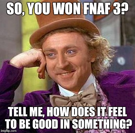 Creepy Condescending Wonka | SO, YOU WON FNAF 3? TELL ME, HOW DOES IT FEEL TO BE GOOD IN SOMETHING? | image tagged in memes,creepy condescending wonka | made w/ Imgflip meme maker