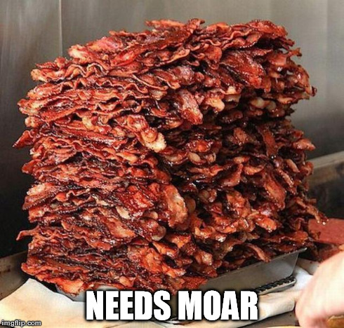 BACON | NEEDS MOAR | image tagged in bacon | made w/ Imgflip meme maker