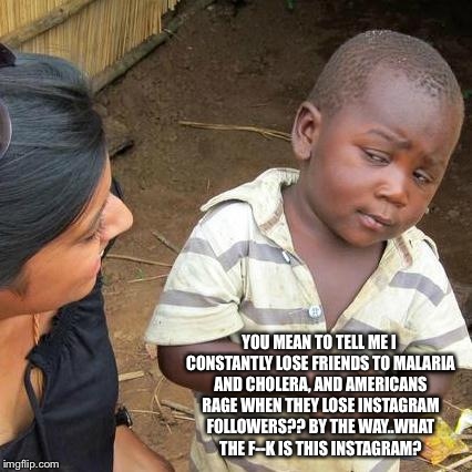 Third World Skeptical Kid Meme | YOU MEAN TO TELL ME I CONSTANTLY LOSE FRIENDS TO MALARIA AND CHOLERA, AND AMERICANS RAGE WHEN THEY LOSE INSTAGRAM FOLLOWERS?? BY THE WAY..WH | image tagged in memes,third world skeptical kid | made w/ Imgflip meme maker