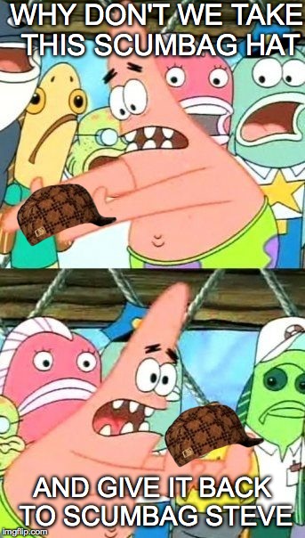 Put It Somewhere Else Patrick Meme | WHY DON'T WE TAKE THIS SCUMBAG HAT AND GIVE IT BACK TO SCUMBAG STEVE | image tagged in memes,put it somewhere else patrick,scumbag | made w/ Imgflip meme maker