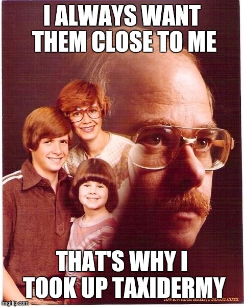 Vengeance Dad | I ALWAYS WANT THEM CLOSE TO ME THAT'S WHY I TOOK UP TAXIDERMY | image tagged in memes,vengeance dad | made w/ Imgflip meme maker