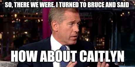 How the name Caitlyn Jenner came about | SO, THERE WE WERE. I TURNED TO BRUCE AND SAID HOW ABOUT CAITLYN | image tagged in brian williams sincere,bruce jenner,funny memes,comedy | made w/ Imgflip meme maker
