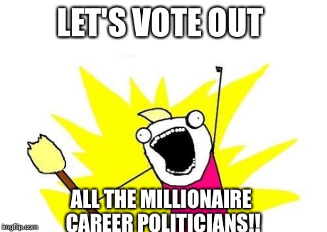 If We Can't Vote 'Em Out, We.....(fill in the blank) | LET'S VOTE OUT ALL THE MILLIONAIRE CAREER POLITICIANS!! | image tagged in memes,x all the y,politics,government | made w/ Imgflip meme maker