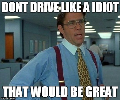 That Would Be Great | DONT DRIVE LIKE A IDIOT THAT WOULD BE GREAT | image tagged in memes,that would be great | made w/ Imgflip meme maker