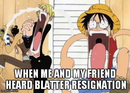 blatter make my day | WHEN ME AND MY FRIEND HEARD BLATTER RESIGNATION | image tagged in one piece,sepp blatter,blatter,fifa,football | made w/ Imgflip meme maker