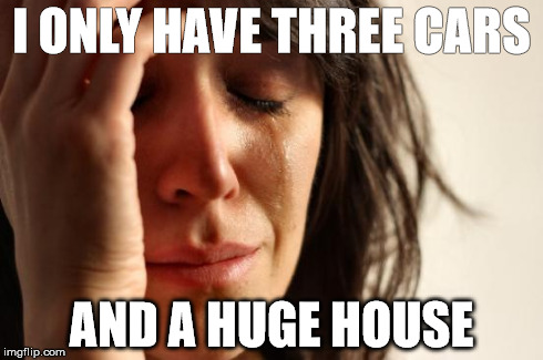 First World Problems Meme | I ONLY HAVE THREE CARS AND A HUGE HOUSE | image tagged in memes,first world problems | made w/ Imgflip meme maker